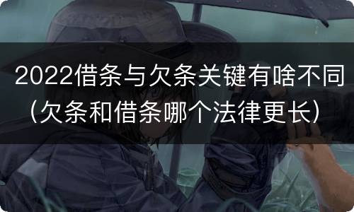 2022借条与欠条关键有啥不同（欠条和借条哪个法律更长）
