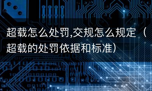 超载怎么处罚,交规怎么规定（超载的处罚依据和标准）