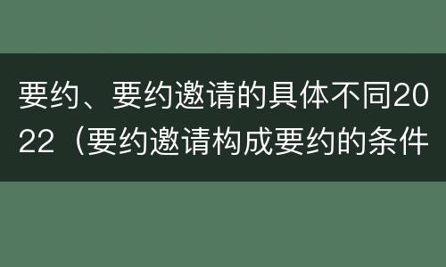 要约、要约邀请的具体不同2022（要约邀请构成要约的条件）