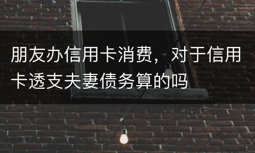 朋友办信用卡消费，对于信用卡透支夫妻债务算的吗