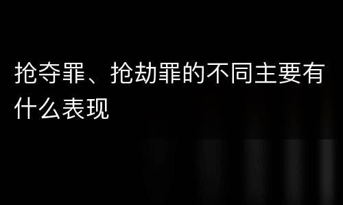 抢夺罪、抢劫罪的不同主要有什么表现