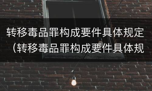 转移毒品罪构成要件具体规定（转移毒品罪构成要件具体规定是什么）
