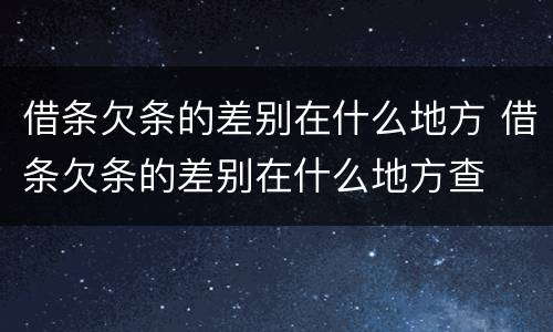 借条欠条的差别在什么地方 借条欠条的差别在什么地方查