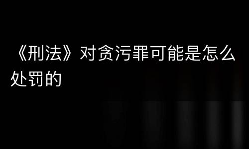 《刑法》对贪污罪可能是怎么处罚的