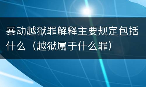 暴动越狱罪解释主要规定包括什么（越狱属于什么罪）