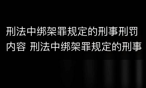 刑法中绑架罪规定的刑事刑罚内容 刑法中绑架罪规定的刑事刑罚内容包括