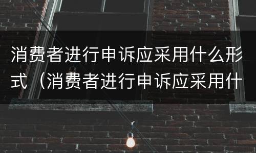 消费者进行申诉应采用什么形式（消费者进行申诉应采用什么形式申诉）