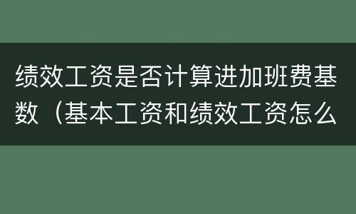 绩效工资是否计算进加班费基数（基本工资和绩效工资怎么算）