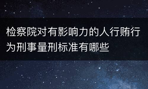 检察院对有影响力的人行贿行为刑事量刑标准有哪些