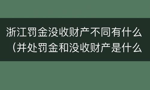浙江罚金没收财产不同有什么（并处罚金和没收财产是什么意思）