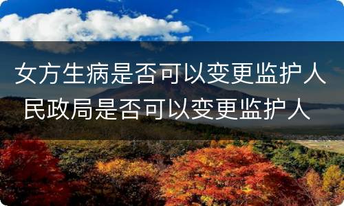 女方生病是否可以变更监护人 民政局是否可以变更监护人