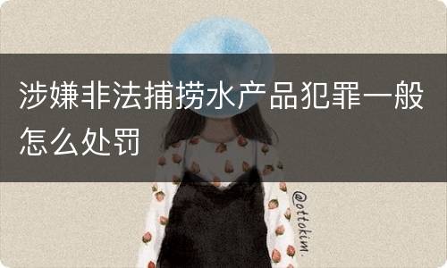 涉嫌非法捕捞水产品犯罪一般怎么处罚