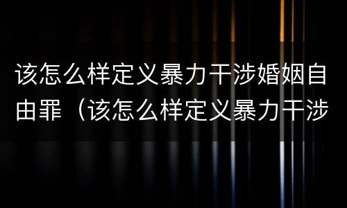 该怎么样定义暴力干涉婚姻自由罪（该怎么样定义暴力干涉婚姻自由罪呢）