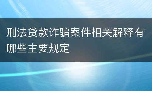 刑法贷款诈骗案件相关解释有哪些主要规定