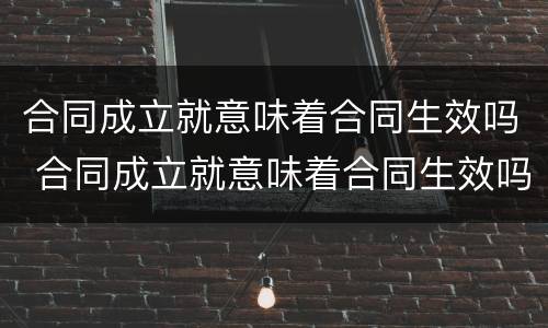 合同成立就意味着合同生效吗 合同成立就意味着合同生效吗对吗