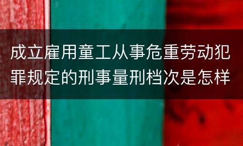 成立雇用童工从事危重劳动犯罪规定的刑事量刑档次是怎样的