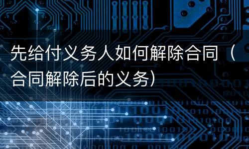 先给付义务人如何解除合同（合同解除后的义务）