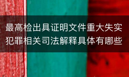 最高检出具证明文件重大失实犯罪相关司法解释具体有哪些重要规定