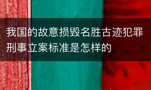 我国的故意损毁名胜古迹犯罪刑事立案标准是怎样的