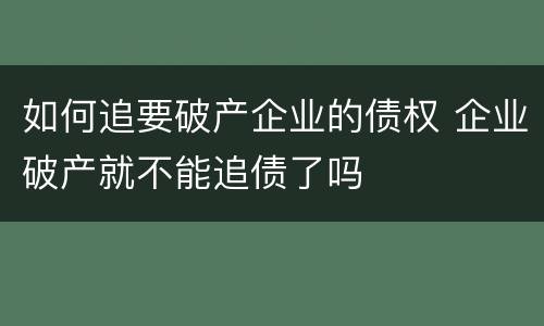 如何追要破产企业的债权 企业破产就不能追债了吗