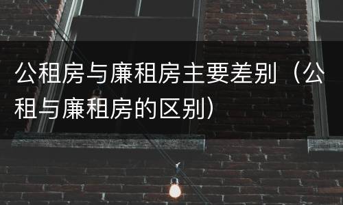 公租房与廉租房主要差别（公租与廉租房的区别）