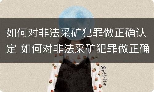 如何对非法采矿犯罪做正确认定 如何对非法采矿犯罪做正确认定标准