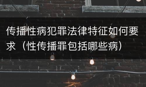 传播性病犯罪法律特征如何要求（性传播罪包括哪些病）