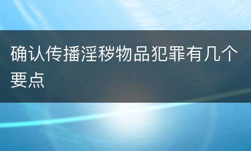 确认传播淫秽物品犯罪有几个要点
