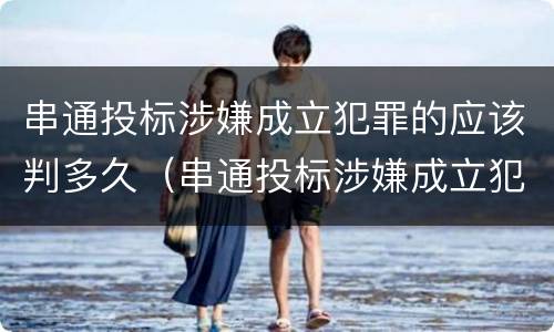 串通投标涉嫌成立犯罪的应该判多久（串通投标涉嫌成立犯罪的应该判多久）