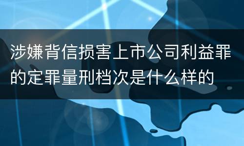 涉嫌背信损害上市公司利益罪的定罪量刑档次是什么样的