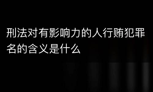 刑法对有影响力的人行贿犯罪名的含义是什么
