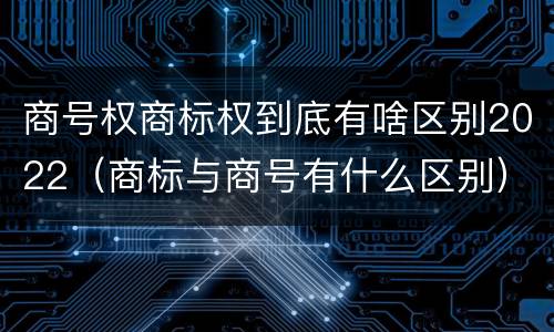 商号权商标权到底有啥区别2022（商标与商号有什么区别）