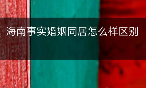 海南事实婚姻同居怎么样区别