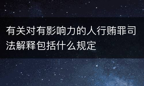 有关对有影响力的人行贿罪司法解释包括什么规定