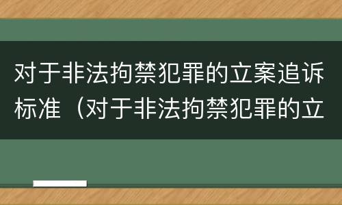 对于非法拘禁犯罪的立案追诉标准（对于非法拘禁犯罪的立案追诉标准是多少）