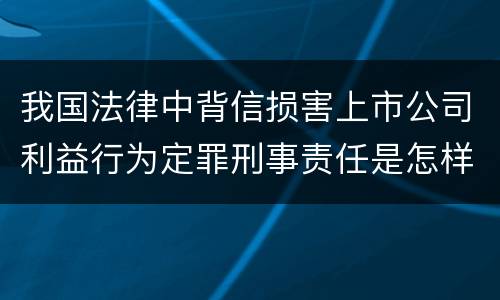 我国法律中背信损害上市公司利益行为定罪刑事责任是怎样