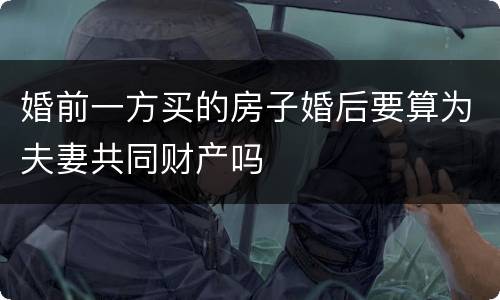 婚前一方买的房子婚后要算为夫妻共同财产吗