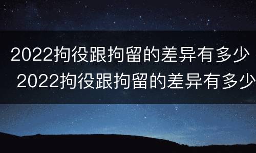 2022拘役跟拘留的差异有多少 2022拘役跟拘留的差异有多少天
