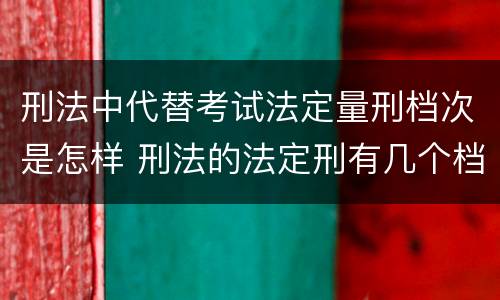 刑法中代替考试法定量刑档次是怎样 刑法的法定刑有几个档次