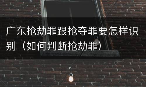 广东抢劫罪跟抢夺罪要怎样识别（如何判断抢劫罪）