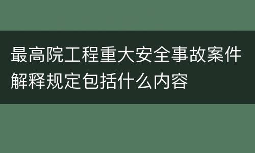 最高院工程重大安全事故案件解释规定包括什么内容