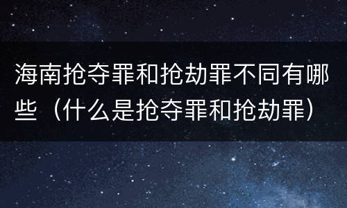 海南抢夺罪和抢劫罪不同有哪些（什么是抢夺罪和抢劫罪）