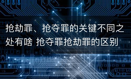 抢劫罪、抢夺罪的关键不同之处有啥 抢夺罪抢劫罪的区别