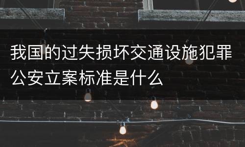 我国的过失损坏交通设施犯罪公安立案标准是什么