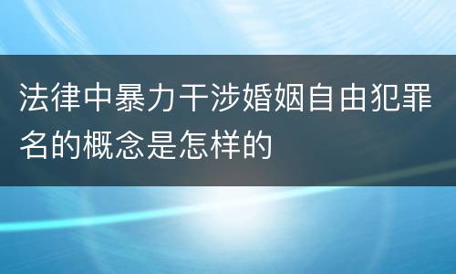 法律中暴力干涉婚姻自由犯罪名的概念是怎样的