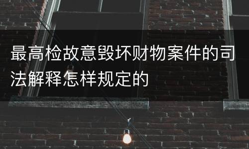 最高检故意毁坏财物案件的司法解释怎样规定的