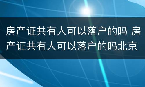 房产证共有人可以落户的吗 房产证共有人可以落户的吗北京