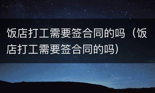 饭店打工需要签合同的吗（饭店打工需要签合同的吗）