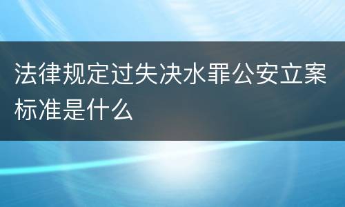 法律规定过失决水罪公安立案标准是什么