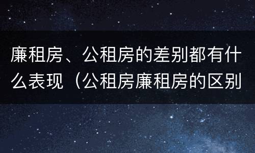廉租房、公租房的差别都有什么表现（公租房廉租房的区别）
